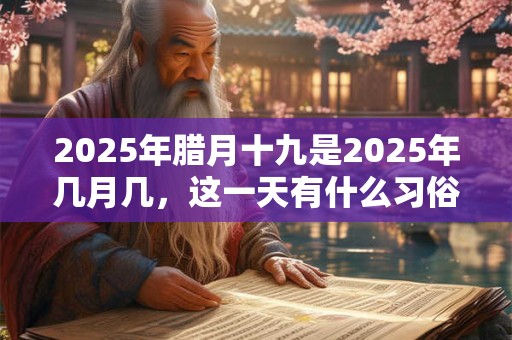 2025年腊月十九是2025年几月几，这一天有什么习俗？