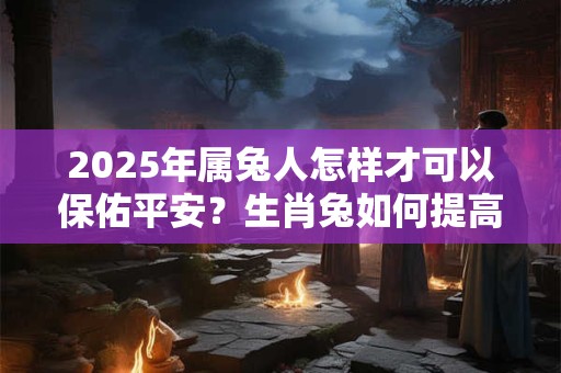 2025年属兔人怎样才可以保佑平安？生肖兔如何提高健康运势