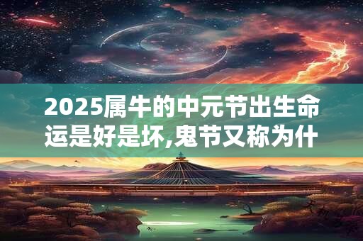 2025属牛的中元节出生命运是好是坏,鬼节又称为什么节？
