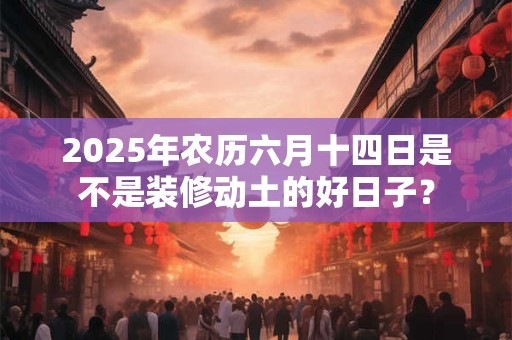 2025年农历六月十四日是不是装修动土的好日子？