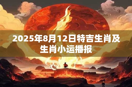 2025年8月12日特吉生肖及生肖小运播报
