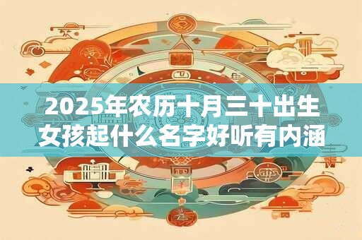 2025年农历十月三十出生女孩起什么名字好听有内涵