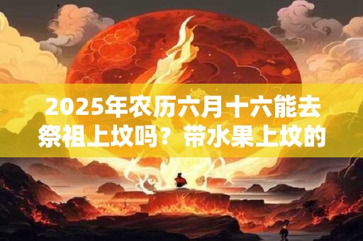 2025年农历六月十六能去祭祖上坟吗？带水果上坟的风水讲究