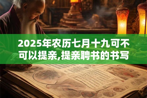 2025年农历七月十九可不可以提亲,提亲聘书的书写方法