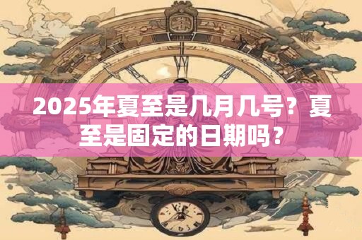 2025年夏至是几月几号？夏至是固定的日期吗？