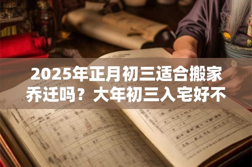 2025年正月初三适合搬家乔迁吗？大年初三入宅好不