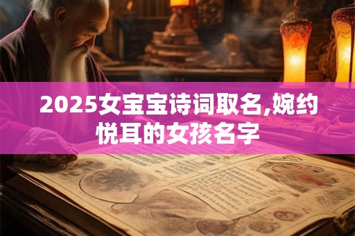 2025女宝宝诗词取名,婉约悦耳的女孩名字