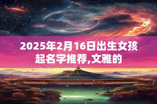 2025年2月16日出生女孩起名字推荐,文雅的