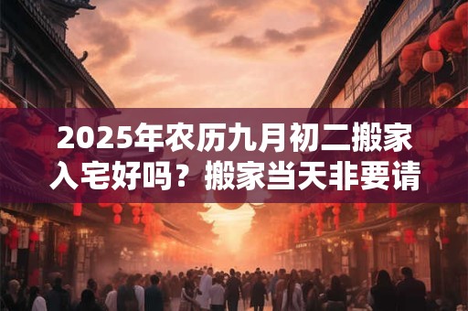 2025年农历九月初二搬家入宅好吗？搬家当天非要请客吗？