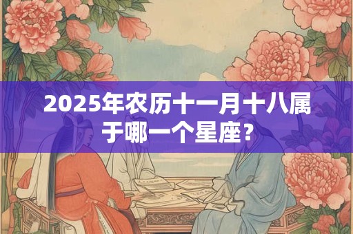 2025年农历十一月十八属于哪一个星座？