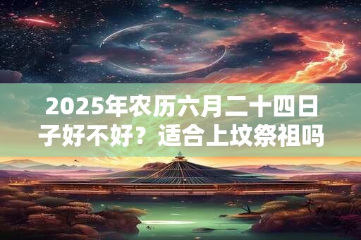2025年农历六月二十四日子好不好？适合上坟祭祖吗？