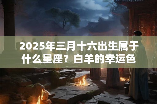 2025年三月十六出生属于什么星座？白羊的幸运色