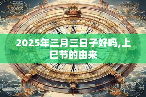 2025年三月三日子好吗,上巳节的由来