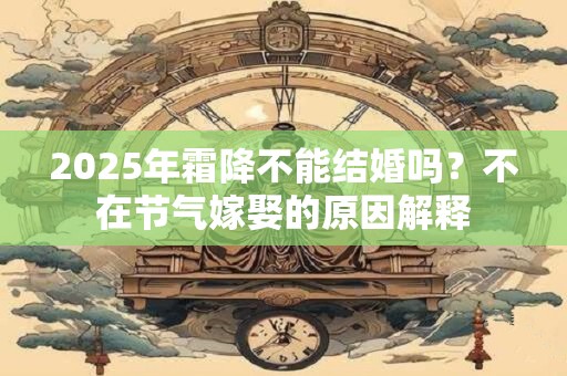 2025年霜降不能结婚吗？不在节气嫁娶的原因解释