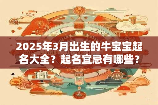 2025年3月出生的牛宝宝起名大全？起名宜忌有哪些？