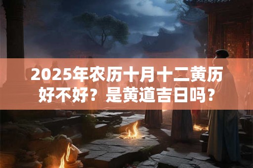 详细阅读:2025年农历十月十二黄历好不好?是黄道吉日吗? 2025年农历十月十二黄历好不好?是黄道吉日吗?