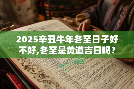 2025辛丑牛年冬至日子好不好,冬至是黄道吉日吗？
