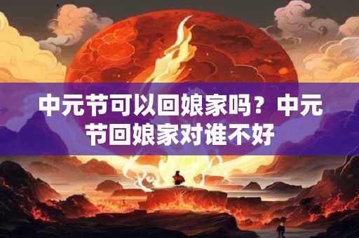 中元节可以回娘家吗？中元节回娘家对谁不好