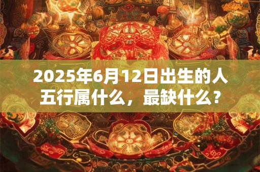 2025年6月12日出生的人五行属什么，最缺什么？