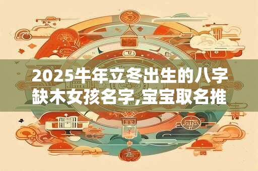 2025牛年立冬出生的八字缺木女孩名字,宝宝取名推荐