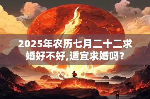 2025年农历七月二十二求婚好不好,适宜求婚吗？