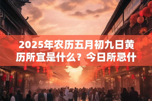 2025年农历五月初九日黄历所宜是什么？今日所忌什么