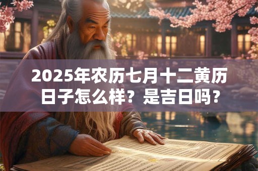 2025年农历七月十二黄历日子怎么样？是吉日吗？