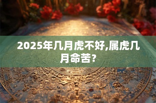 2025年几月虎不好,属虎几月命苦？