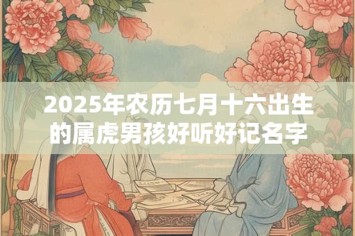 2025年农历七月十六出生的属虎男孩好听好记名字