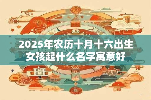 2025年农历十月十六出生女孩起什么名字寓意好