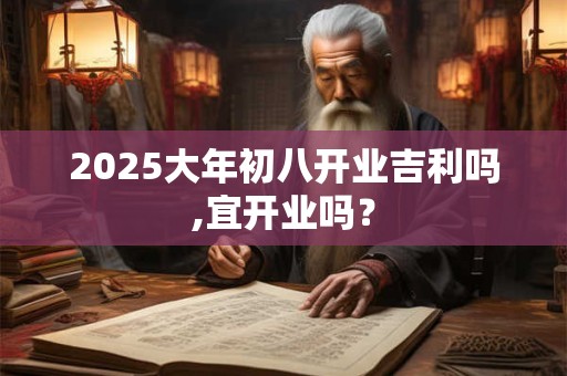 2025大年初八开业吉利吗,宜开业吗？