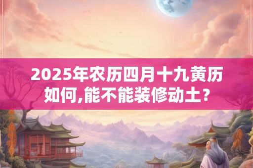 2025年农历四月十九黄历如何,能不能装修动土？