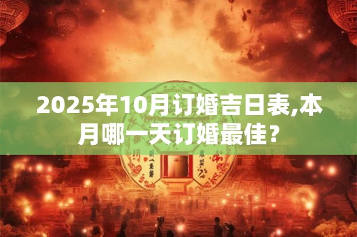 2025年10月订婚吉日表,本月哪一天订婚最佳？