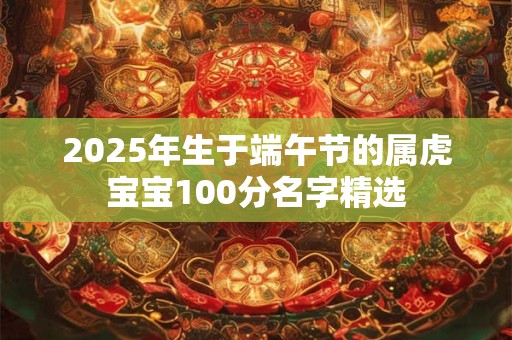 2026年生于端午节的属虎宝宝100分名字精选