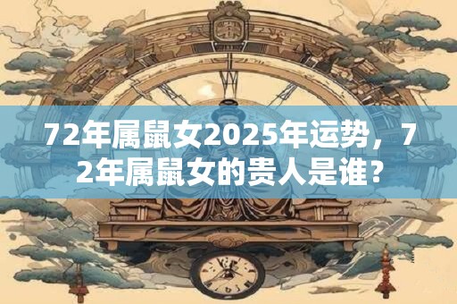 72年属鼠女2025年运势，72年属鼠女的贵人是谁？