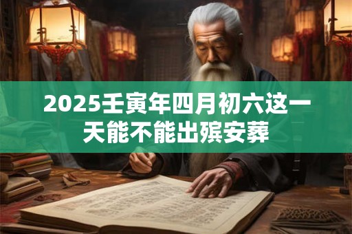 2025壬寅年四月初六这一天能不能出殡安葬