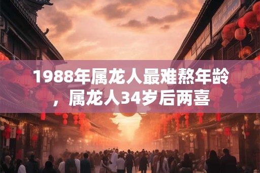 1988年属龙人最难熬年龄，属龙人34岁后两喜