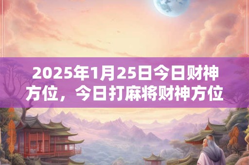 2025年1月25日今日财神方位，今日打麻将财神方位一览表