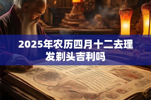 2025年农历四月十二去理发剃头吉利吗