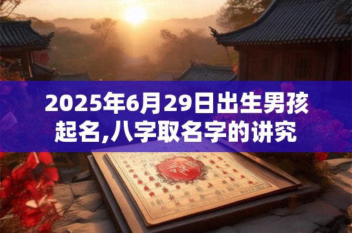 2025年6月29日出生男孩起名,八字取名字的讲究