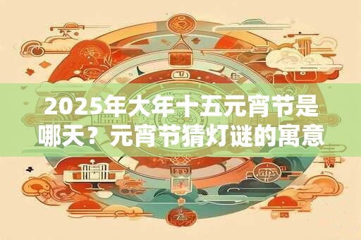 2025年大年十五元宵节是哪天？元宵节猜灯谜的寓意