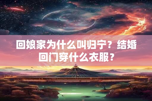 回娘家为什么叫归宁？结婚回门穿什么衣服？