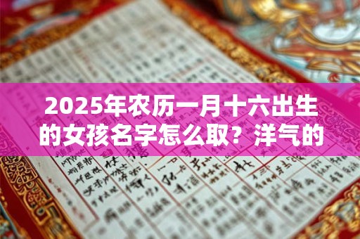 2025年农历一月十六出生的女孩名字怎么取？洋气的名字推荐