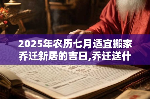 2025年农历七月适宜搬家乔迁新居的吉日,乔迁送什么礼物好