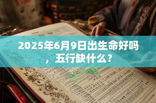 2025年6月9日出生命好吗，五行缺什么？