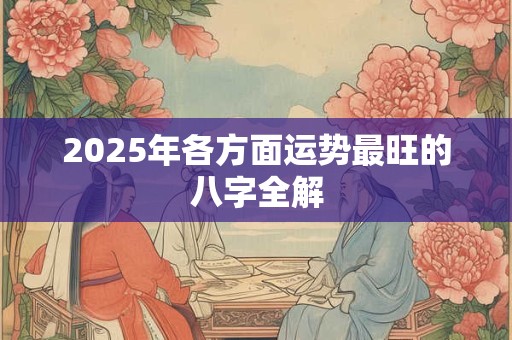 2025年各方面运势最旺的八字全解