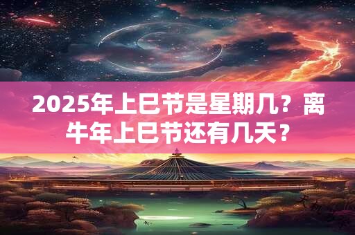 2025年上巳节是星期几？离牛年上巳节还有几天？