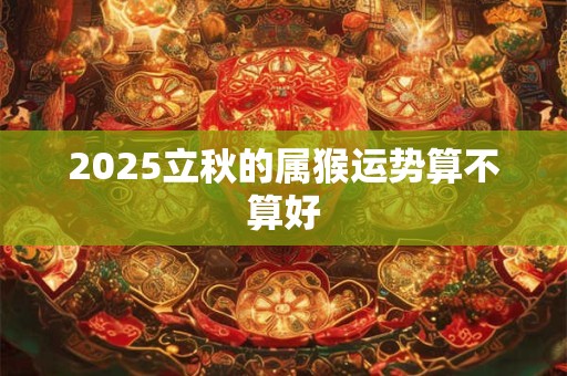 2025立秋的属猴运势算不算好