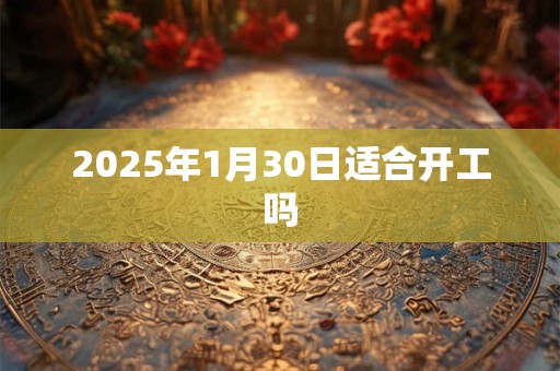 2025年1月30日适合开工吗
