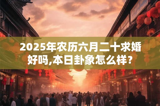 2025年农历六月二十求婚好吗,本日卦象怎么样？